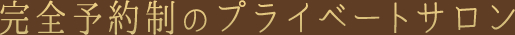 完全予約制のプライベートサロン
