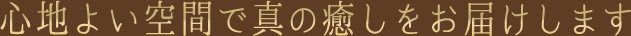 心地よい空間で真の癒しをお届けします