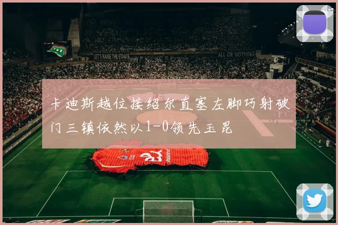 卡迪斯越位接绍尔直塞左脚巧射破门三镇依然以1-0领先玉昆