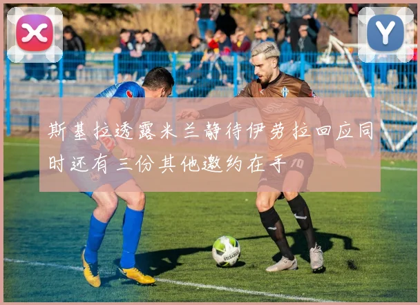 斯基拉透露米兰静待伊劳拉回应同时还有三份其他邀约在手