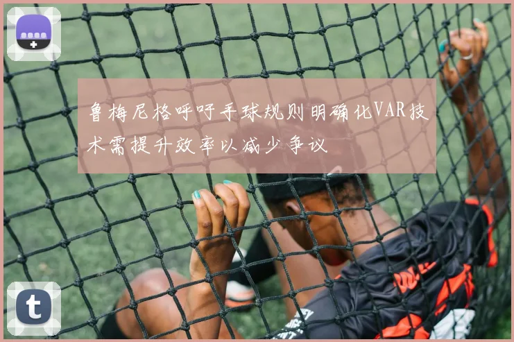 鲁梅尼格呼吁手球规则明确化VAR技术需提升效率以减少争议