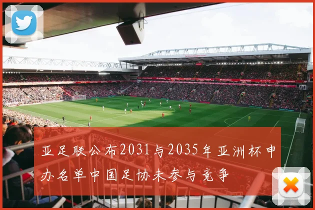 亚足联公布2031与2035年亚洲杯申办名单中国足协未参与竞争