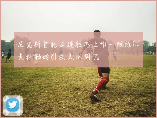 尼克斯首轮后连胜不止唯一败给CJ麦科勒姆引发美记调侃