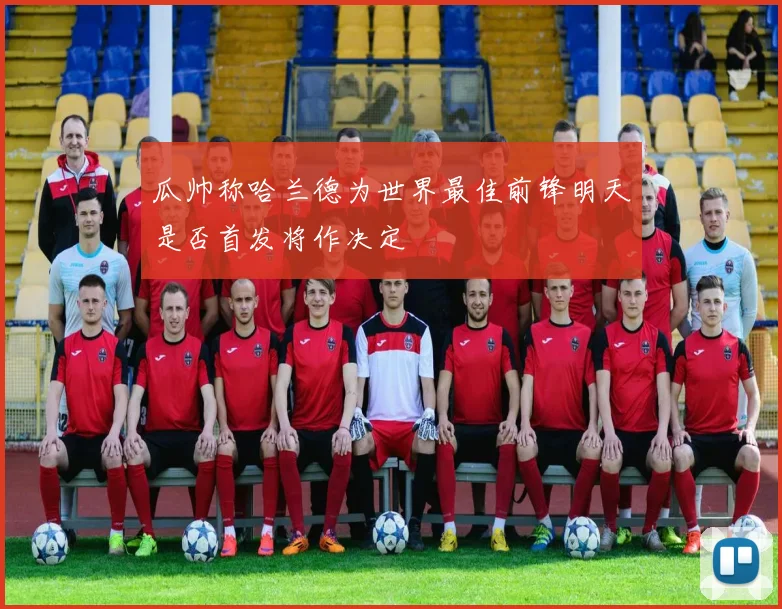 瓜帅称哈兰德为世界最佳前锋明天是否首发将作决定