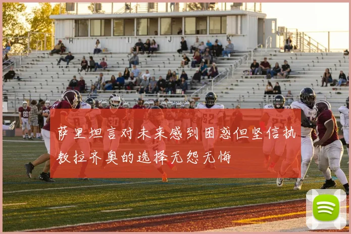 萨里坦言对未来感到困惑但坚信执教拉齐奥的选择无怨无悔