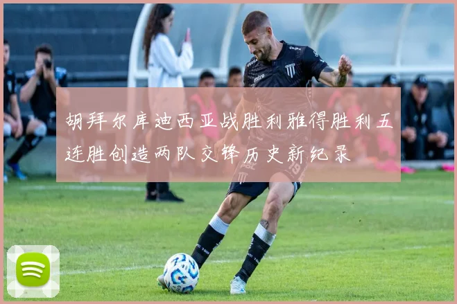 胡拜尔库迪西亚战胜利雅得胜利五连胜创造两队交锋历史新纪录