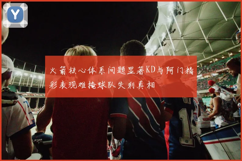 火箭核心体系问题显著KD与阿门精彩表现难掩球队失利真相